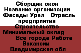 Сборщик окон › Название организации ­ Фасады-Урал › Отрасль предприятия ­ Строительство › Минимальный оклад ­ 25 000 - Все города Работа » Вакансии   . Владимирская обл.,Вязниковский р-н